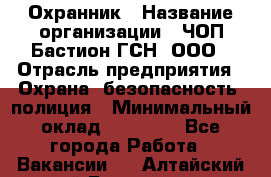 Охранник › Название организации ­ ЧОП Бастион-ГСН, ООО › Отрасль предприятия ­ Охрана, безопасность, полиция › Минимальный оклад ­ 24 000 - Все города Работа » Вакансии   . Алтайский край,Белокуриха г.